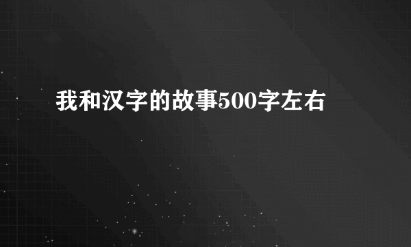 我和汉字的故事500字左右