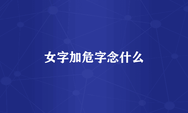 女字加危字念什么