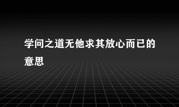 学问之道无他求其放心而已的意思