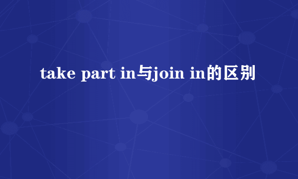 take part in与join in的区别