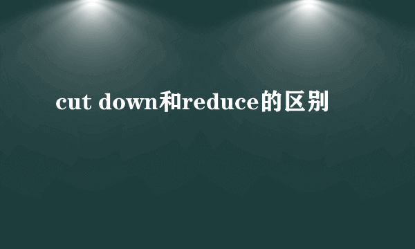cut down和reduce的区别