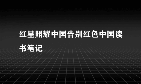 红星照耀中国告别红色中国读书笔记