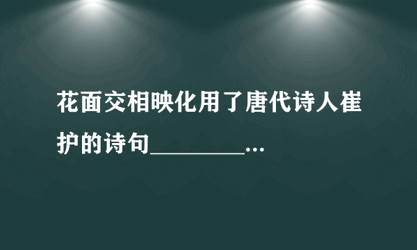 花面交相映化用了唐代诗人崔护的诗句__________________。