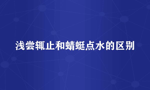 浅尝辄止和蜻蜓点水的区别