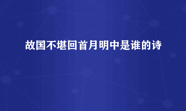 故国不堪回首月明中是谁的诗