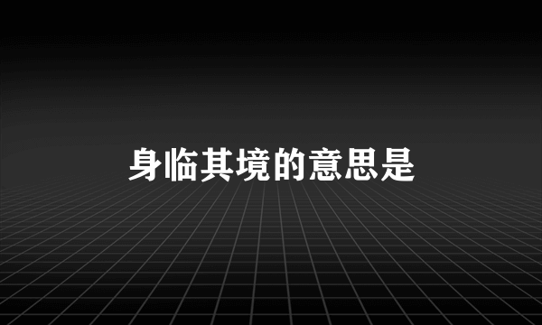 身临其境的意思是
