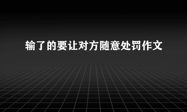 输了的要让对方随意处罚作文