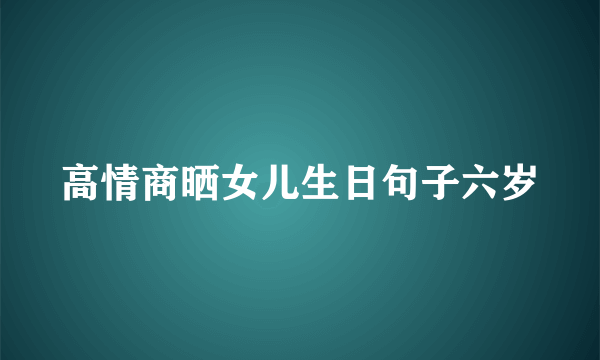 高情商晒女儿生日句子六岁