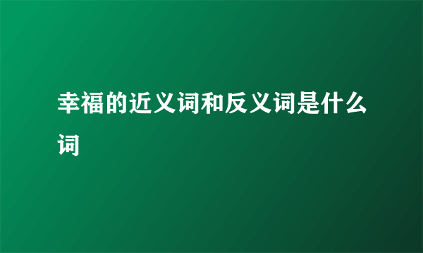 幸福的近义词和反义词是什么词