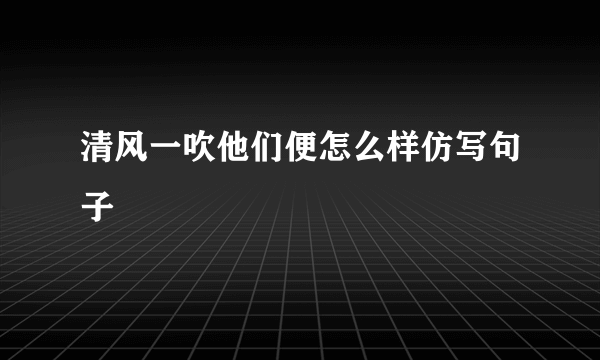 清风一吹他们便怎么样仿写句子