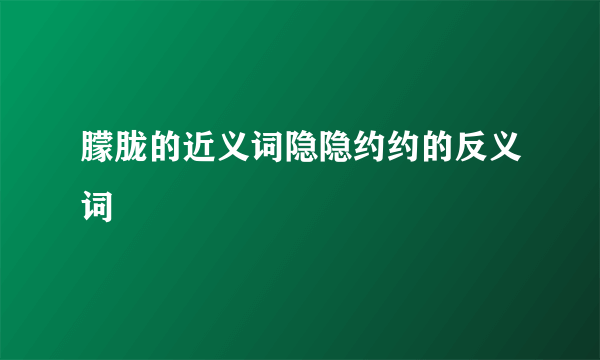 朦胧的近义词隐隐约约的反义词