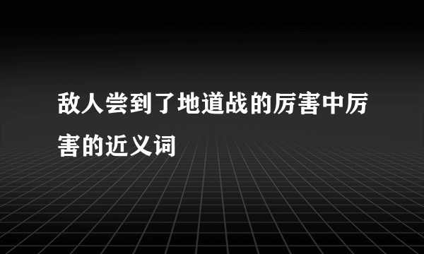 敌人尝到了地道战的厉害中厉害的近义词