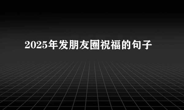 2025年发朋友圈祝福的句子