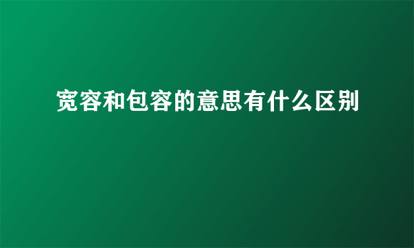 宽容和包容的意思有什么区别