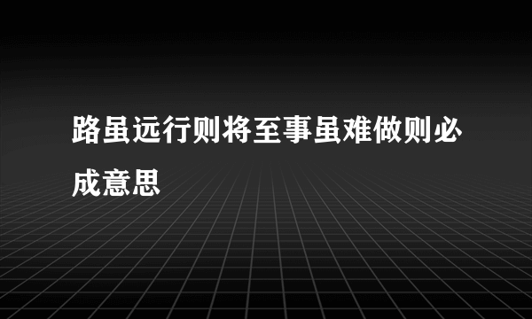 路虽远行则将至事虽难做则必成意思