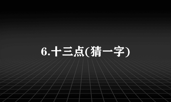 6.十三点(猜一字)