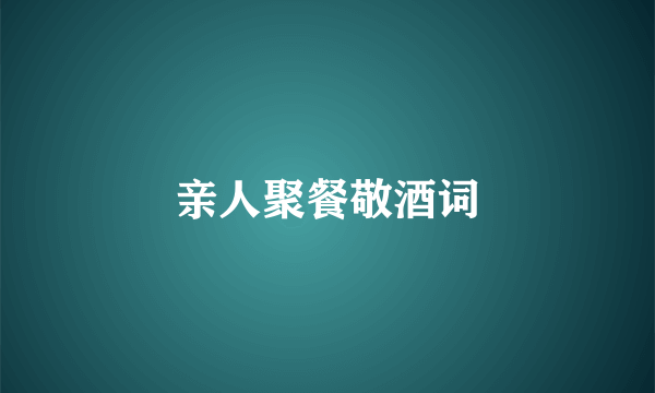 亲人聚餐敬酒词