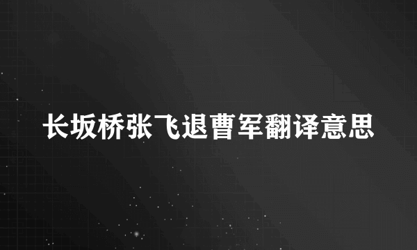 长坂桥张飞退曹军翻译意思