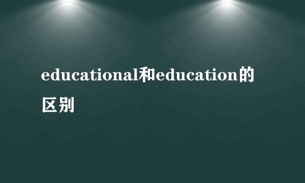 educational和education的区别