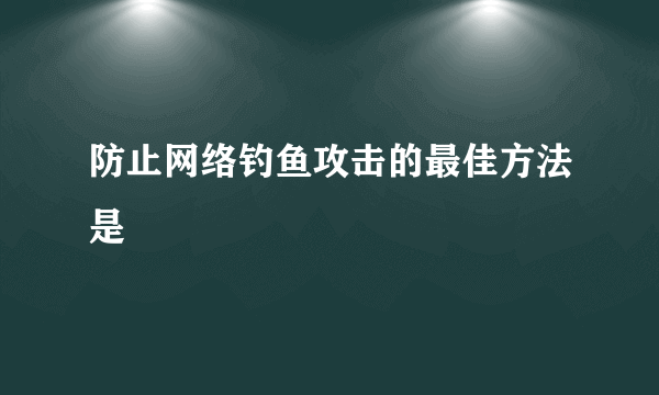 防止网络钓鱼攻击的最佳方法是