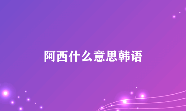 阿西什么意思韩语