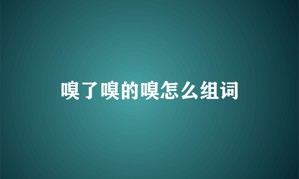 嗅了嗅的嗅怎么组词