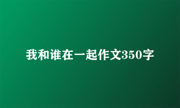 我和谁在一起作文350字