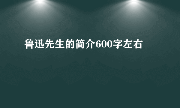 鲁迅先生的简介600字左右