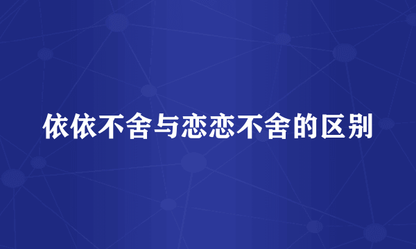 依依不舍与恋恋不舍的区别