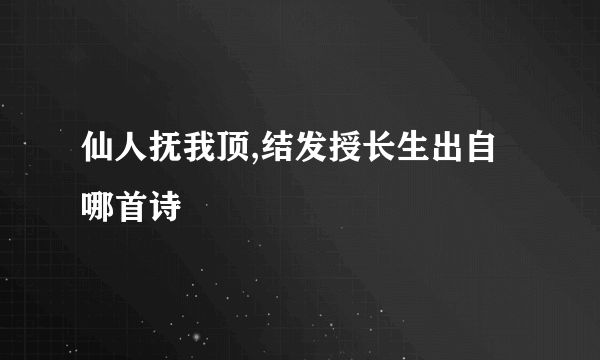 仙人抚我顶,结发授长生出自哪首诗