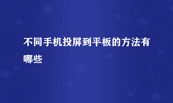 不同手机投屏到平板的方法有哪些
