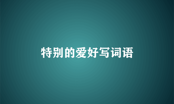 特别的爱好写词语