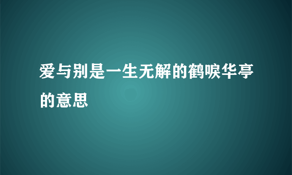 爱与别是一生无解的鹤唳华亭的意思