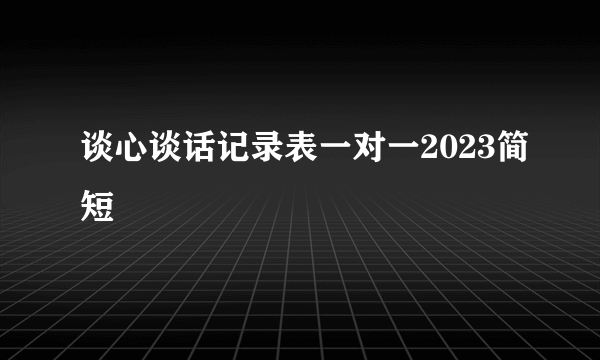 谈心谈话记录表一对一2023简短