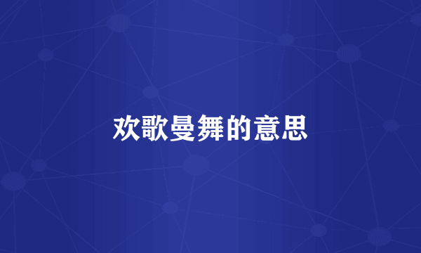 欢歌曼舞的意思