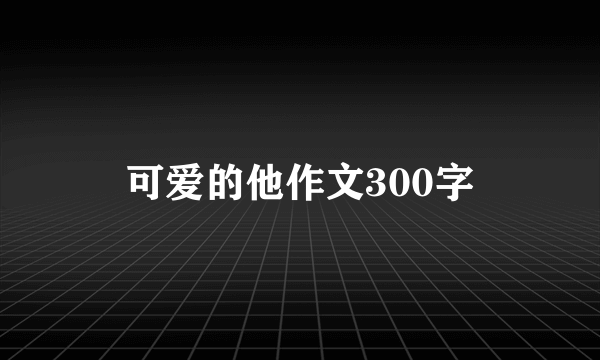 可爱的他作文300字