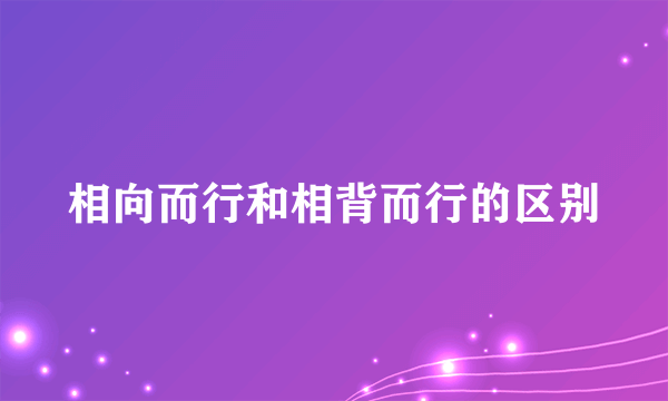 相向而行和相背而行的区别