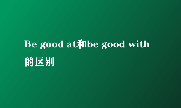 Be good at和be good with的区别
