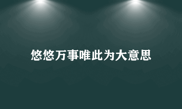 悠悠万事唯此为大意思