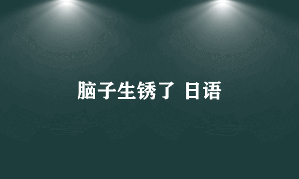 脑子生锈了 日语