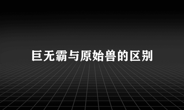 巨无霸与原始兽的区别