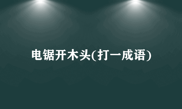 电锯开木头(打一成语)