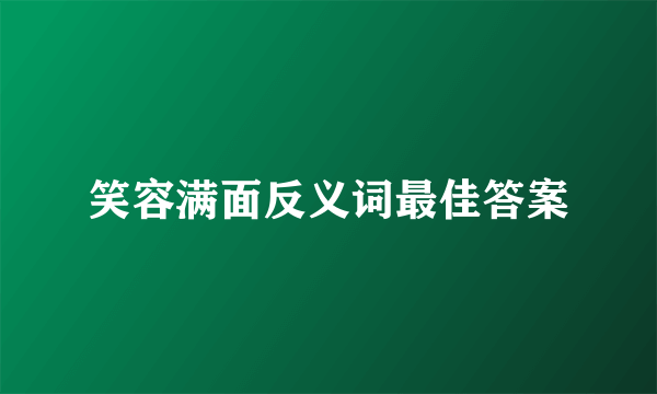 笑容满面反义词最佳答案