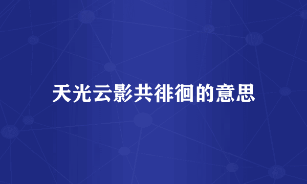 天光云影共徘徊的意思