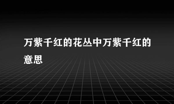 万紫千红的花丛中万紫千红的意思