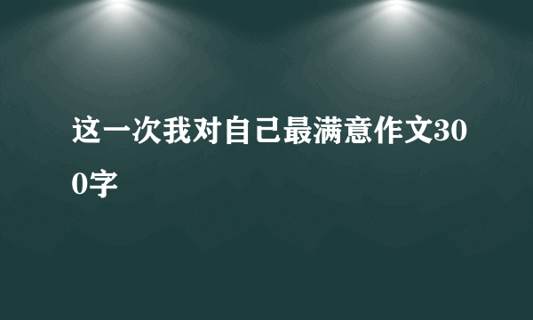 这一次我对自己最满意作文300字