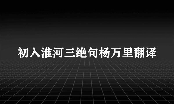 初入淮河三绝句杨万里翻译