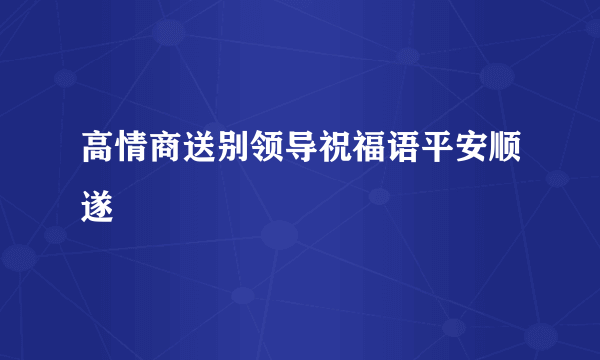 高情商送别领导祝福语平安顺遂