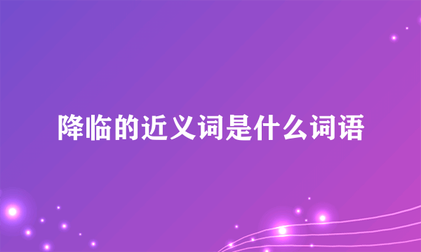 降临的近义词是什么词语