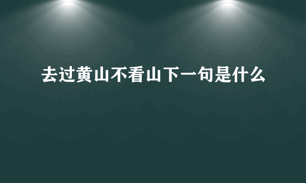去过黄山不看山下一句是什么